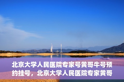 北京大学人民医院专家号黄哥牛号预约挂号，北京大学人民医院专家黄哥牛号预约挂号攻略
