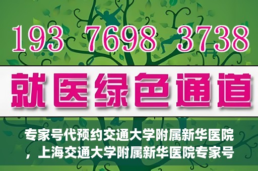 专家号代预约交通大学附属新华医院，上海交通大学附属新华医院专家号代预约服务解析