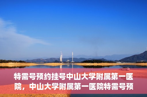 特需号预约挂号中山大学附属第一医院，中山大学附属第一医院特需号预约挂号服务启动