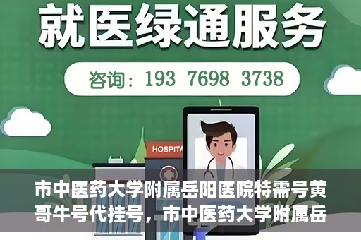 市中医药大学附属岳阳医院特需号黄哥牛号代挂号，市中医药大学附属岳阳医院黄哥牛号特需号挂号攻略
