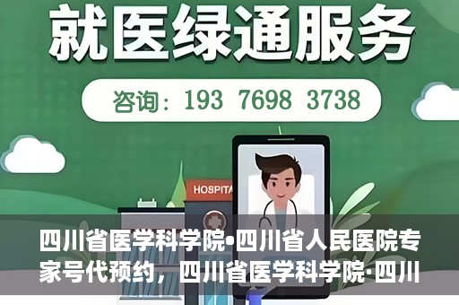 四川省医学科学院•四川省人民医院专家号代预约，四川省医学科学院·四川省人民医院专家号预约服务解读