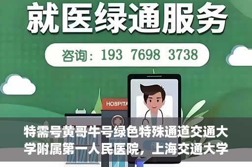 特需号黄哥牛号绿色特殊通道交通大学附属第一人民医院，上海交通大学附属第一人民医院特需绿色特殊通道——黄哥牛号就医体验升级计划