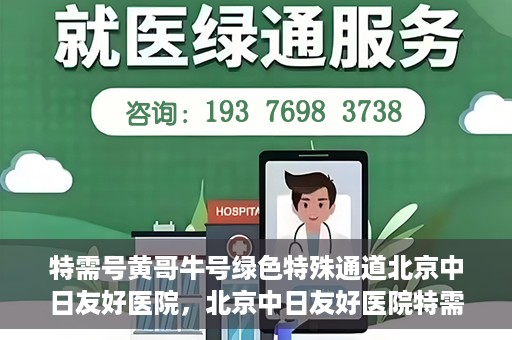特需号黄哥牛号绿色特殊通道北京中日友好医院，北京中日友好医院特需绿色特殊通道，黄哥牛号就医体验新篇章