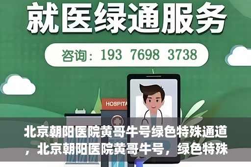 北京朝阳医院黄哥牛号绿色特殊通道，北京朝阳医院黄哥牛号，绿色特殊通道开启健康之门