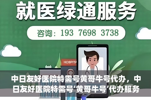 中日友好医院特需号黄哥牛号代办，中日友好医院特需号‘黄哥牛号’代办服务解析