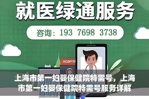 上海市第一妇婴保健院特需号，上海市第一妇婴保健院特需号服务详解