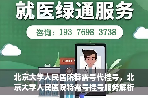 北京大学人民医院特需号代挂号，北京大学人民医院特需号挂号服务解析