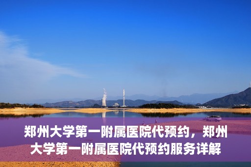郑州大学第一附属医院代预约，郑州大学第一附属医院代预约服务详解