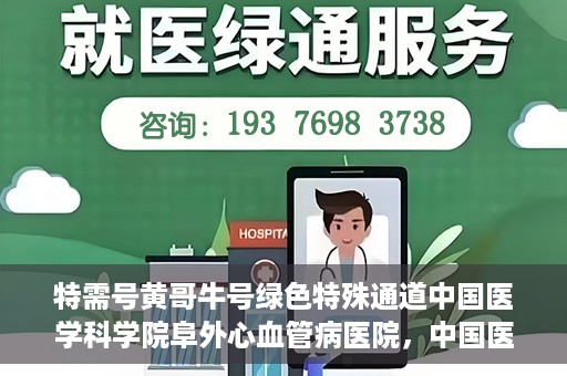 特需号黄哥牛号绿色特殊通道中国医学科学院阜外心血管病医院，中国医学科学院阜外心血管病医院特需绿色特殊通道——黄哥牛号心系健康