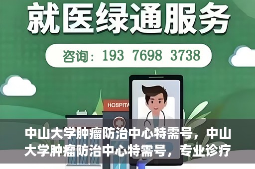 中山大学肿瘤防治中心特需号，中山大学肿瘤防治中心特需号，专业诊疗，尊贵体验