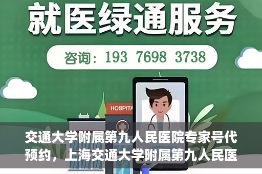 交通大学附属第九人民医院专家号代预约，上海交通大学附属第九人民医院专家号预约代办服务解析