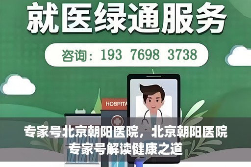专家号北京朝阳医院，北京朝阳医院专家号解读健康之道