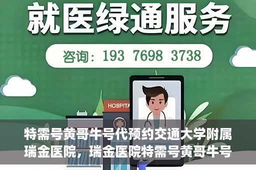 特需号黄哥牛号代预约交通大学附属瑞金医院，瑞金医院特需号黄哥牛号预约服务启动，助力就医无忧体验