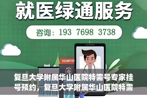 复旦大学附属华山医院特需号专家挂号预约，复旦大学附属华山医院特需专家挂号预约攻略