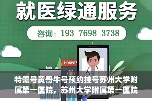 特需号黄哥牛号预约挂号苏州大学附属第一医院，苏州大学附属第一医院特需号黄哥牛预约挂号服务启动