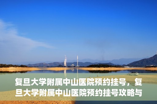 复旦大学附属中山医院预约挂号，复旦大学附属中山医院预约挂号攻略与指南