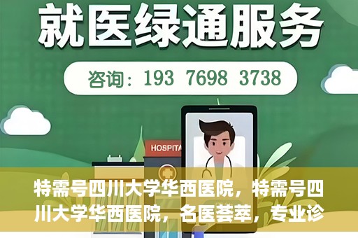 特需号四川大学华西医院，特需号四川大学华西医院，名医荟萃，专业诊疗之巅
