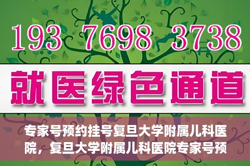 专家号预约挂号复旦大学附属儿科医院，复旦大学附属儿科医院专家号预约挂号攻略