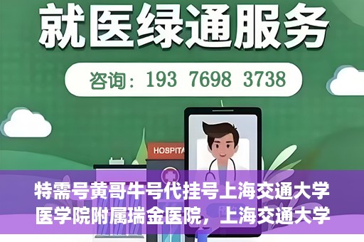 特需号黄哥牛号代挂号上海交通大学医学院附属瑞金医院，上海交通大学医学院附属瑞金医院特需号黄哥牛号代挂号服务解析