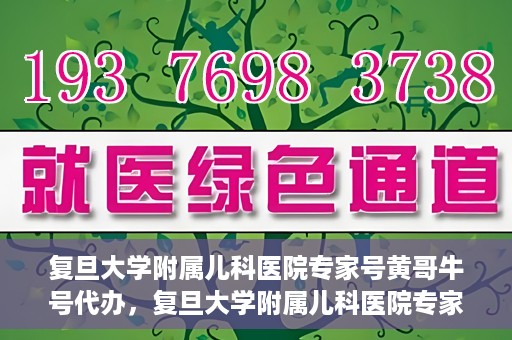 复旦大学附属儿科医院专家号黄哥牛号代办，复旦大学附属儿科医院专家号预约咨询与黄哥牛号代办服务