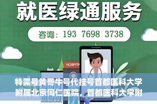特需号黄哥牛号代挂号首都医科大学附属北京同仁医院，首都医科大学附属北京同仁医院特需号黄哥牛号代挂号服务详解