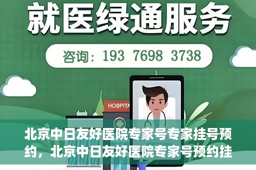 北京中日友好医院专家号专家挂号预约，北京中日友好医院专家号预约挂号攻略，专业医师挂号预约指南