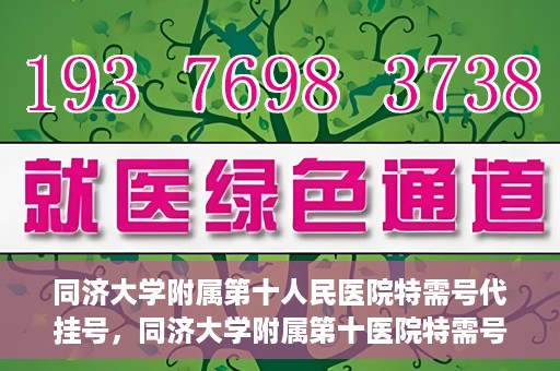 同济大学附属第十人民医院特需号代挂号，同济大学附属第十医院特需号源代挂号服务解析