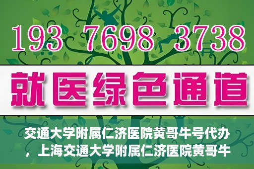 交通大学附属仁济医院黄哥牛号代办，上海交通大学附属仁济医院黄哥牛号代办揭秘