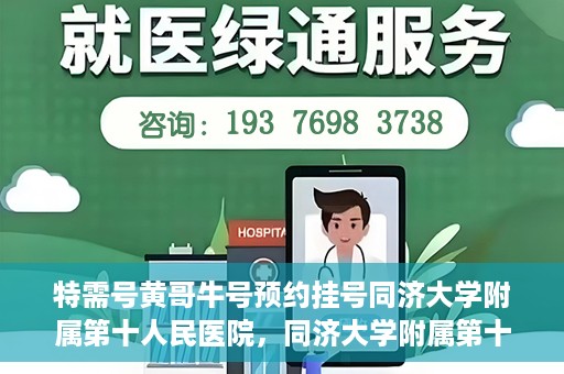 特需号黄哥牛号预约挂号同济大学附属第十人民医院，同济大学附属第十人民医院特需号黄哥牛号预约挂号指南