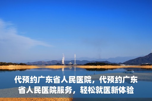 代预约广东省人民医院，代预约广东省人民医院服务，轻松就医新体验