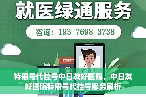 特需号代挂号中日友好医院，中日友好医院特需号代挂号服务解析