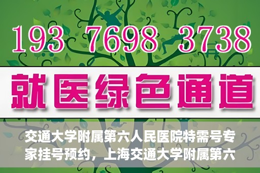 交通大学附属第六人民医院特需号专家挂号预约，上海交通大学附属第六人民医院特需专家挂号预约指南