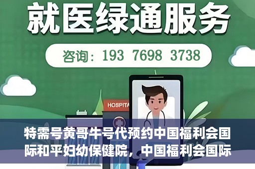 特需号黄哥牛号代预约中国福利会国际和平妇幼保健院，中国福利会国际和平妇幼保健院特需号黄哥牛号预约服务启动
