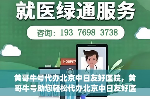黄哥牛号代办北京中日友好医院，黄哥牛号助您轻松代办北京中日友好医院手续