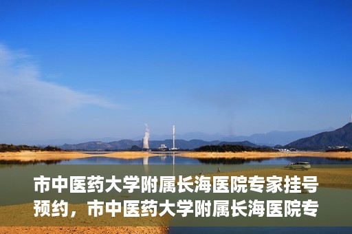 市中医药大学附属长海医院专家挂号预约，市中医药大学附属长海医院专家挂号预约系统上线