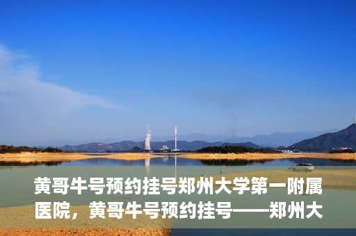 黄哥牛号预约挂号郑州大学第一附属医院，黄哥牛号预约挂号——郑州大学第一附属医院就医新体验