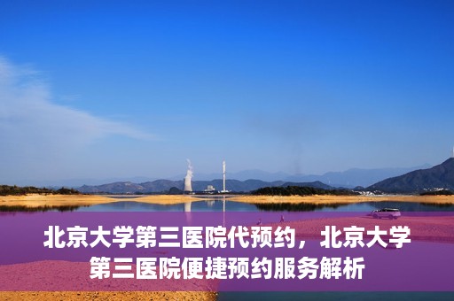北京大学第三医院代预约，北京大学第三医院便捷预约服务解析