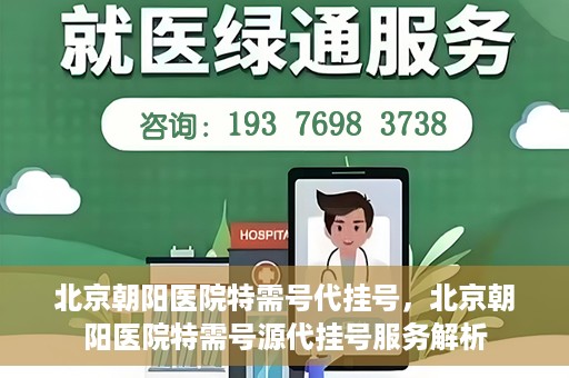 北京朝阳医院特需号代挂号，北京朝阳医院特需号源代挂号服务解析