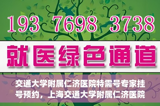 交通大学附属仁济医院特需号专家挂号预约，上海交通大学附属仁济医院特需专家挂号预约攻略