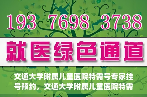 交通大学附属儿童医院特需号专家挂号预约，交通大学附属儿童医院特需专家挂号预约指南