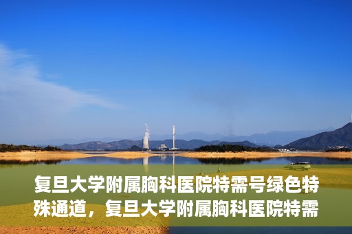 复旦大学附属胸科医院特需号绿色特殊通道，复旦大学附属胸科医院特需号绿色就医通道解析