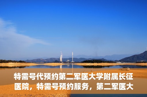 特需号代预约第二军医大学附属长征医院，特需号预约服务，第二军医大学附属长征医院的健康守护之路