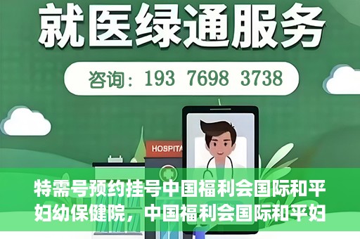 特需号预约挂号中国福利会国际和平妇幼保健院，中国福利会国际和平妇幼保健院特需号预约挂号服务启动