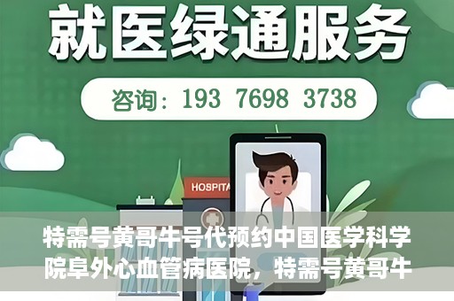 特需号黄哥牛号代预约中国医学科学院阜外心血管病医院，特需号黄哥牛号预约服务在中国医学科学院阜外心血管病医院开通