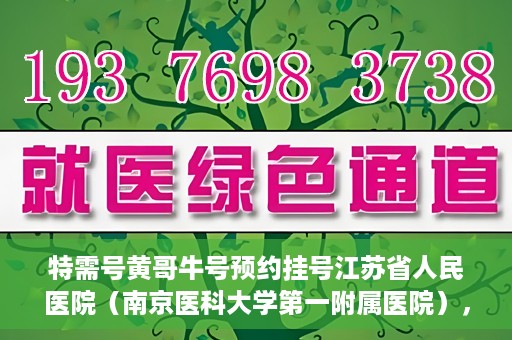 特需号黄哥牛号预约挂号江苏省人民医院（南京医科大学第一附属医院），江苏省人民医院特需号黄哥牛号预约挂号服务启动