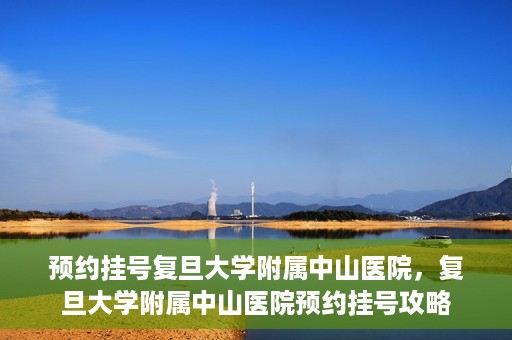 预约挂号复旦大学附属中山医院，复旦大学附属中山医院预约挂号攻略