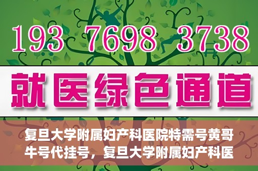 复旦大学附属妇产科医院特需号黄哥牛号代挂号，复旦大学附属妇产科医院特需号专家黄哥牛号代挂号服务解析