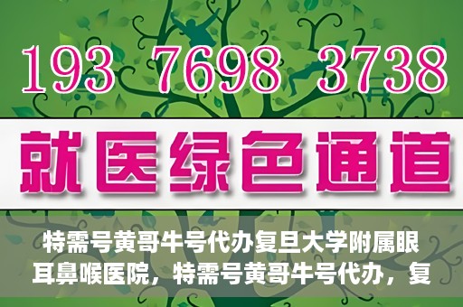 特需号黄哥牛号代办复旦大学附属眼耳鼻喉医院，特需号黄哥牛号代办，复旦大学附属眼耳鼻喉医院的便捷之路