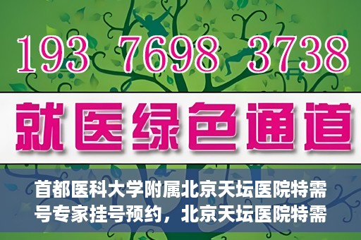 首都医科大学附属北京天坛医院特需号专家挂号预约，北京天坛医院特需号专家挂号预约攻略