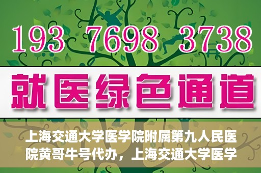 上海交通大学医学院附属第九人民医院黄哥牛号代办，上海交通大学医学院附属第九人民医院黄哥牛号业务代办攻略